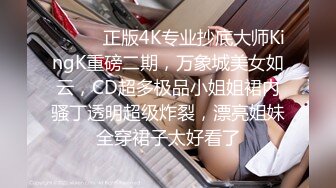 ❤️❤️正版4K专业抄底大师KingK重磅二期，万象城美女如云，CD超多极品小姐姐裙内骚丁透明超级炸裂，漂亮姐妹全穿裙子太好看了