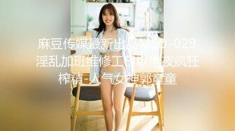 麻豆传媒最新出品MSD-029淫乱加班维修工日以继夜疯狂榨精-人气女神郭童童