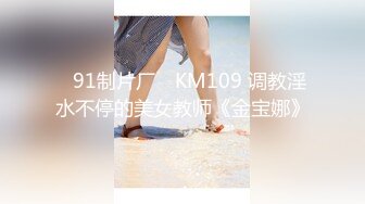 ✿91制片厂✿ KM109 调教淫水不停的美女教师《金宝娜》