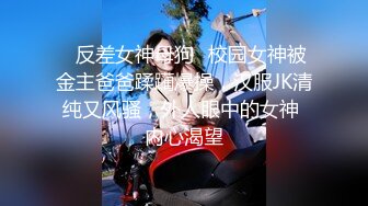 ✨反差女神母狗✨校园女神被金主爸爸蹂躏爆操，汉服JK清纯又风骚，外人眼中的女神 内心渴望