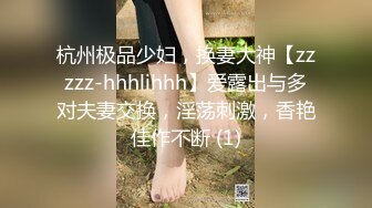 杭州极品少妇，换妻大神【zzzzz-hhhlihhh】爱露出与多对夫妻交换，淫荡刺激，香艳佳作不断 (1)