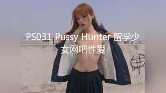 PS031 Pussy Hunter 留学少女网吧性爱