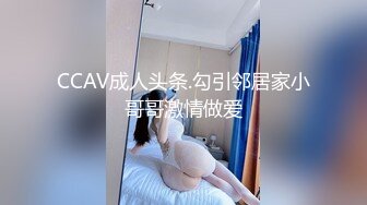 CCAV成人头条.勾引邻居家小哥哥激情做爱