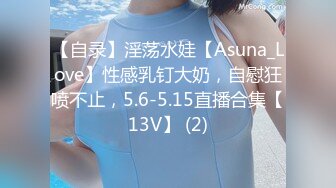 【自录】淫荡水娃【Asuna_Love】性感乳钉大奶，自慰狂喷不止，5.6-5.15直播合集【13V】 (2)