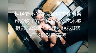 性经验不多外表清纯美乳苗条可爱妹子宾馆私拍人体艺术被摄影师忽悠一步步利诱抠B帮打飞机对白搞笑