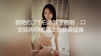 猎艳约了个白衣妹子啪啪，口交舔弄69摸逼上位骑乘猛操