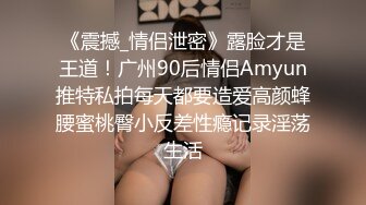 《震撼_情侣泄密》露脸才是王道！广州90后情侣Amyun推特私拍每天都要造爱高颜蜂腰蜜桃臀小反差性瘾记录淫荡生活