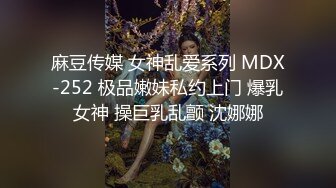 麻豆传媒 女神乱爱系列 MDX-252 极品嫩妹私约上门 爆乳女神 操巨乳乱颤 沈娜娜