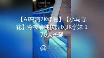 【AI高清2K修复】【小马寻花】今夜清纯校园风JK学妹 170大长腿