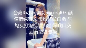 台湾IG小网美女auroral03 颜值清纯可人 美腿修长白嫩 与炮友打炮视频流出 深喉口交后直接被曝操