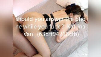 should you answer the phone while you fuck？ Katrina Van_ (63dff94218cfb)