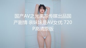 国产AV之光果冻传媒出品国产剧情 亲妹妹是AV女优 720P高清原版