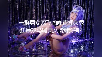   一群男女双飞啪啪直播大秀 狂操双马尾美女 激情啪啪