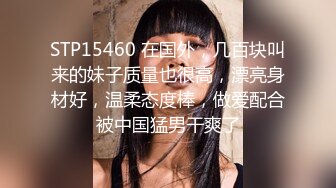 STP15460 在国外，几百块叫来的妹子质量也很高，漂亮身材好，温柔态度棒，做爱配合被中国猛男干爽了