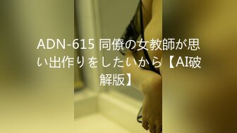 ADN-615 同僚の女教師が思い出作りをしたいから【AI破解版】