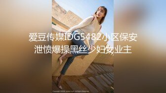 爱豆传媒IDG5482小区保安泄愤爆操黑丝少妇女业主