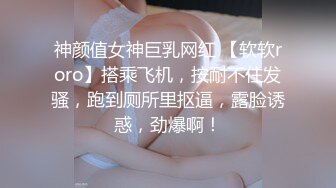 神颜值女神巨乳网红 【软软roro】搭乘飞机，按耐不住发骚，跑到厕所里抠逼，露脸诱惑，劲爆啊！