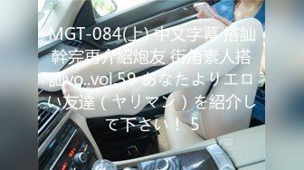 MGT-084(上) 中文字幕 搭訕幹完再介紹炮友 街角素人搭訕vo..vol.59 あなたよりエロい友達（ヤリマン）を紹介して下さい！ 5