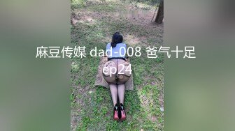 麻豆传媒 dad-008 爸气十足 ep24