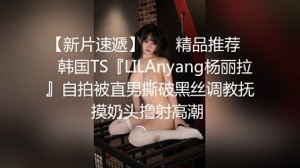 【新片速遞】  ❤️精品推荐❤️韩国TS『LILAnyang杨丽拉』自拍被直男撕破黑丝调教抚摸奶头撸射高潮 