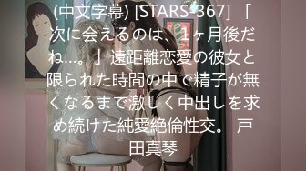 (中文字幕) [STARS-367] 「次に会えるのは、1ヶ月後だね…。」遠距離恋愛の彼女と限られた時間の中で精子が無くなるまで激しく中出しを求め続けた純愛絶倫性交。 戸田真琴