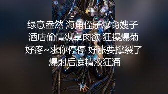 绿意盎然 海角侄子爆肏嫂子 酒店偷情纵享肉欲 狂操爆菊好疼~求你停停 好涨要撑裂了 爆射后庭精液狂涌