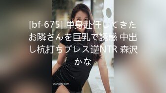 [bf-675] 単身赴任してきたお隣さんを巨乳で誘惑 中出し杭打ちプレス逆NTR 森沢かな