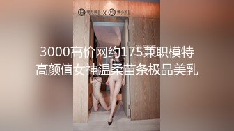 3000高价网约175兼职模特高颜值女神温柔苗条极品美乳