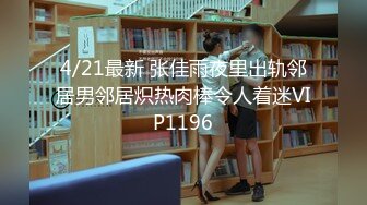 4/21最新 张佳雨夜里出轨邻居男邻居炽热肉棒令人着迷VIP1196