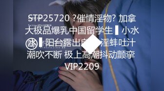 STP25720 ?催情淫物? 加拿大极品爆乳中国留学生 ▌小水水 ▌阳台露出自慰 淫蚌吐汁潮吹不断 极上高潮抖动颤挛 VIP2209