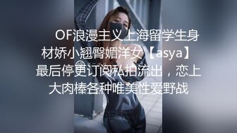 ❤️OF浪漫主义上海留学生身材娇小翘臀媚洋女【asya】最后停更订阅私拍流出，恋上大肉棒各种唯美性爱野战