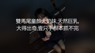 雙馬尾童顏大奶妹,天然巨乳,大得出奇,壹只手根本抓不完