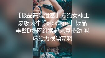 【极品高端泄密】专约女神土豪级大神『pickugirl』极品丰臀D奶网红操起来真带劲 叫床给力很漂亮啊