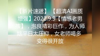 【新片速遞】 【超清AI画质增强】2022.9.9【情感老男孩】，泡良精彩巨作，为人师婊平日太压抑，女老师喝多 变得很开放