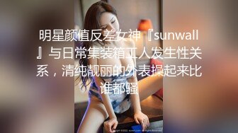 明星颜值反差女神『sunwall』与日常集装箱工人发生性关系，清纯靓丽的外表操起来比谁都骚