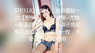 STP31835 新人，难得露脸一次【野樱】，身材超棒~尤物~抠逼自慰 啪啪，长得还是颇有几分姿色，小美女一枚，不要错过 VIP0600