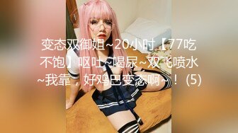 变态双御姐~20小时【77吃不饱】呕吐~喝尿~双飞喷水~我靠，好鸡巴变态啊~！ (5)