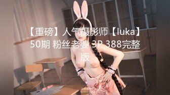 【重磅】人气摄影师【luka】50期 粉丝老婆 3P 388完整版