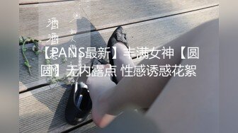 【PANS最新】丰满女神【圆圆】无内露点 性感诱惑花絮