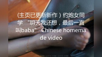 (主页已更新新作）约炮女同学 “明天我还想，最后一直叫baba” Chinese homemade video