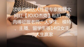 顶级约炮达人性爱专家推特大网红【JOJO杰克】私拍，用肉棒征服老师、大学生、模特、主播、留学生等14位女主，人生赢家