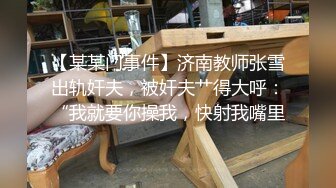 【某某门事件】济南教师张雪出轨奸夫，被奸夫艹得大呼：“我就要你操我，快射我嘴里