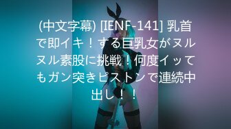 (中文字幕) [IENF-141] 乳首で即イキ！する巨乳女がヌルヌル素股に挑戦！何度イッてもガン突きピストンで連続中出し！！