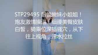 STP29495 眼镜嫩妹小姐姐！炮友激情操逼！细腰美臀皮肤白皙，骑乘位深插骚穴，从下往上视角，淫水拉丝