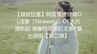 【绿奴狂喜】韩国重度绿帽OL淫妻「Nkaworu」OF大尺度私拍 淫妻性癖多肛交多P露出潮喷【第二弹】