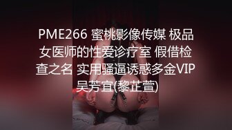 PME266 蜜桃影像传媒 极品女医师的性爱诊疗室 假借检查之名 实用骚逼诱惑多金VIP 吴芳宜(黎芷萱)