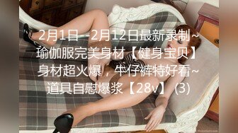 2月1日--2月12日最新录制~瑜伽服完美身材【健身宝贝】身材超火爆，牛仔裤特好看~道具自慰爆浆【28v】 (3)